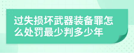 过失损坏武器装备罪怎么处罚最少判多少年