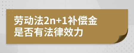 劳动法2n+1补偿金是否有法律效力