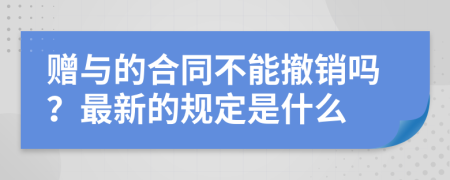 赠与的合同不能撤销吗？最新的规定是什么