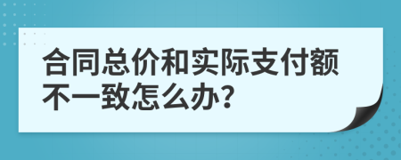合同总价和实际支付额不一致怎么办？