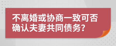 不离婚或协商一致可否确认夫妻共同债务？