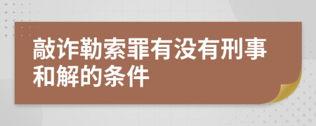 敲诈勒索罪有没有刑事和解的条件