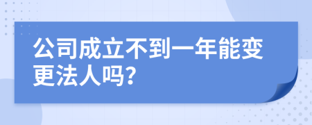 公司成立不到一年能变更法人吗？