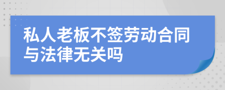 私人老板不签劳动合同与法律无关吗