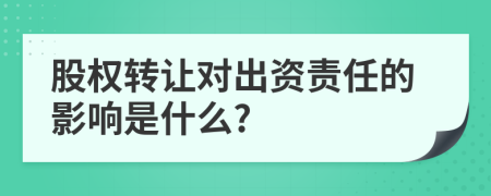 股权转让对出资责任的影响是什么?