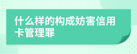 什么样的构成妨害信用卡管理罪