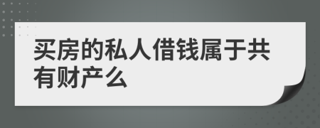 买房的私人借钱属于共有财产么