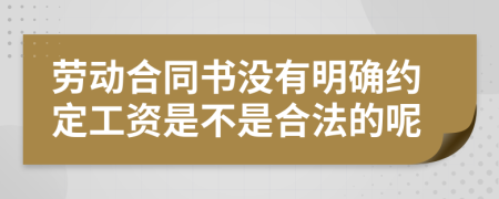 劳动合同书没有明确约定工资是不是合法的呢