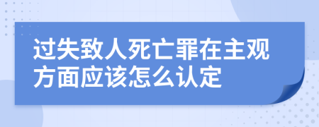 过失致人死亡罪在主观方面应该怎么认定