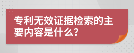 专利无效证据检索的主要内容是什么？