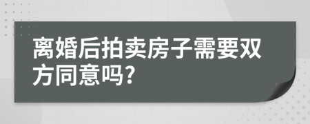 离婚后拍卖房子需要双方同意吗?