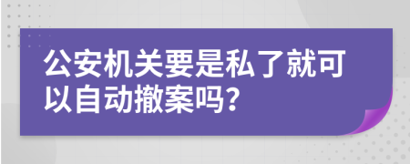 公安机关要是私了就可以自动撤案吗？