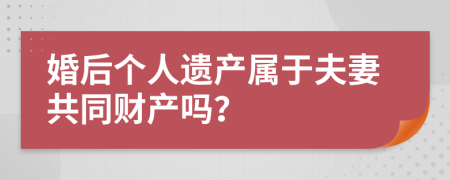 婚后个人遗产属于夫妻共同财产吗？