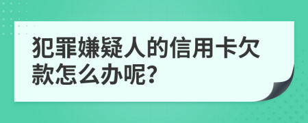 犯罪嫌疑人的信用卡欠款怎么办呢？