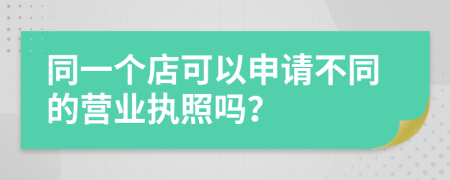 同一个店可以申请不同的营业执照吗？