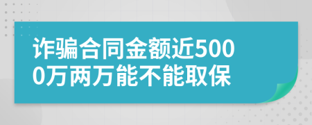 诈骗合同金额近5000万两万能不能取保