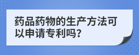 药品药物的生产方法可以申请专利吗？