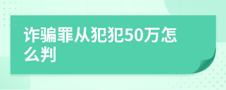 诈骗罪从犯犯50万怎么判