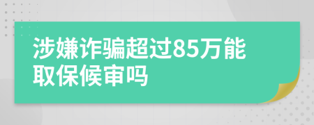 涉嫌诈骗超过85万能取保候审吗