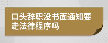 口头辞职没书面通知要走法律程序吗