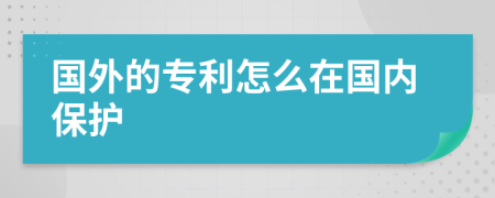 国外的专利怎么在国内保护