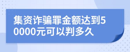 集资诈骗罪金额达到50000元可以判多久
