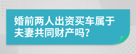 婚前两人出资买车属于夫妻共同财产吗？