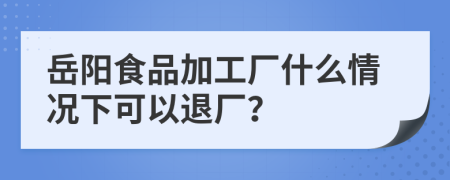 岳阳食品加工厂什么情况下可以退厂？