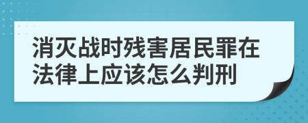 消灭战时残害居民罪在法律上应该怎么判刑