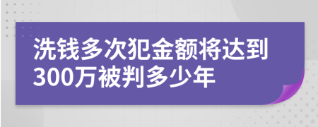 洗钱多次犯金额将达到300万被判多少年