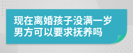 现在离婚孩子没满一岁男方可以要求抚养吗