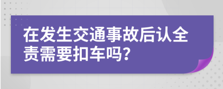 在发生交通事故后认全责需要扣车吗？