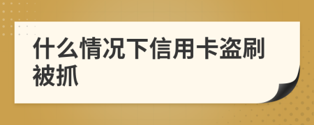 什么情况下信用卡盗刷被抓