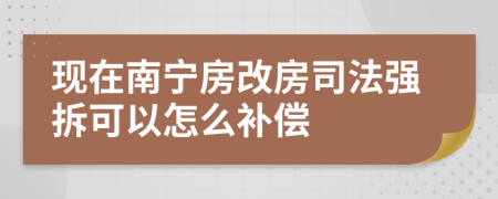 现在南宁房改房司法强拆可以怎么补偿