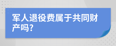 军人退役费属于共同财产吗?