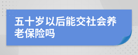 五十岁以后能交社会养老保险吗