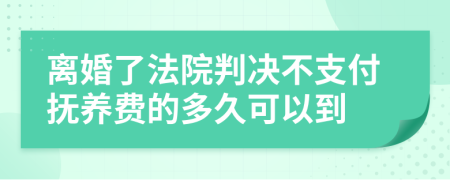 离婚了法院判决不支付抚养费的多久可以到