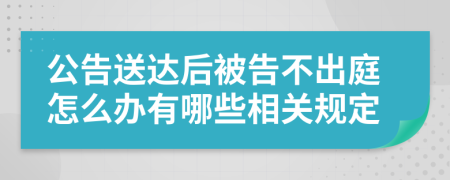 公告送达后被告不出庭怎么办有哪些相关规定