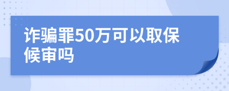 诈骗罪50万可以取保候审吗