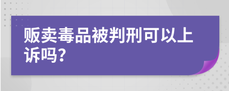 贩卖毒品被判刑可以上诉吗？