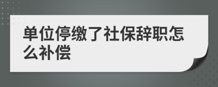 单位停缴了社保辞职怎么补偿