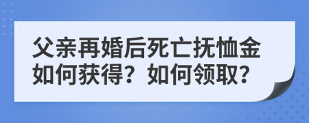 父亲再婚后死亡抚恤金如何获得？如何领取？