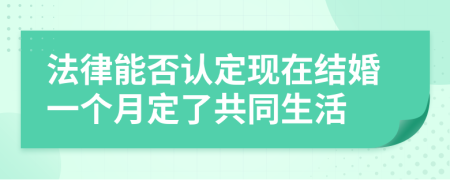 法律能否认定现在结婚一个月定了共同生活