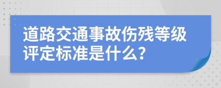 道路交通事故伤残等级评定标准是什么？