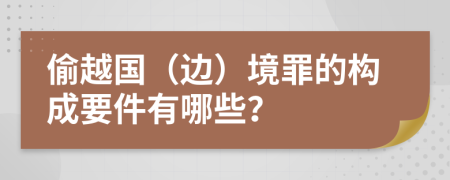 偷越国（边）境罪的构成要件有哪些？