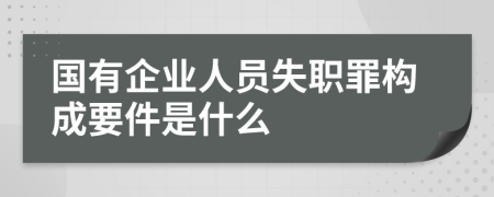 国有企业人员失职罪构成要件是什么