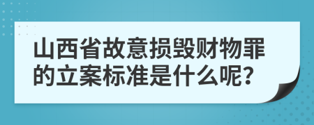 山西省故意损毁财物罪的立案标准是什么呢？