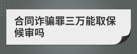 合同诈骗罪三万能取保候审吗