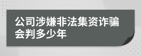 公司涉嫌非法集资诈骗会判多少年