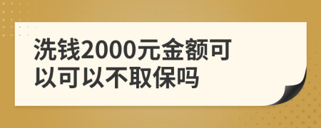 洗钱2000元金额可以可以不取保吗